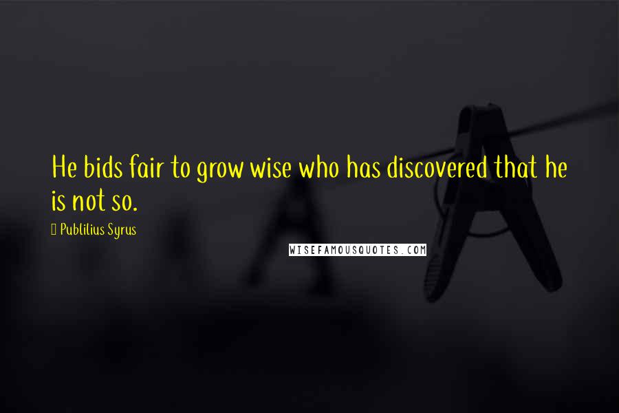 Publilius Syrus Quotes: He bids fair to grow wise who has discovered that he is not so.