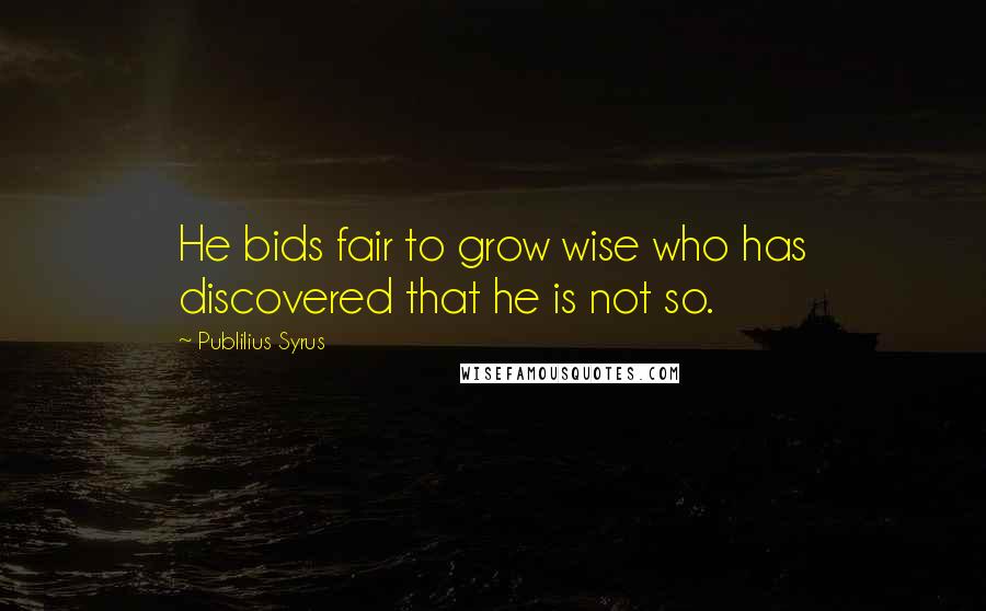 Publilius Syrus Quotes: He bids fair to grow wise who has discovered that he is not so.