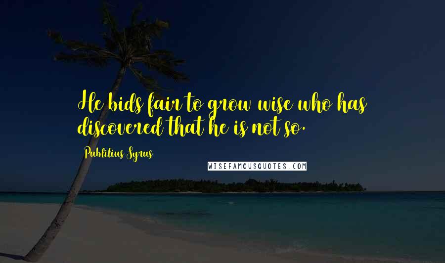 Publilius Syrus Quotes: He bids fair to grow wise who has discovered that he is not so.