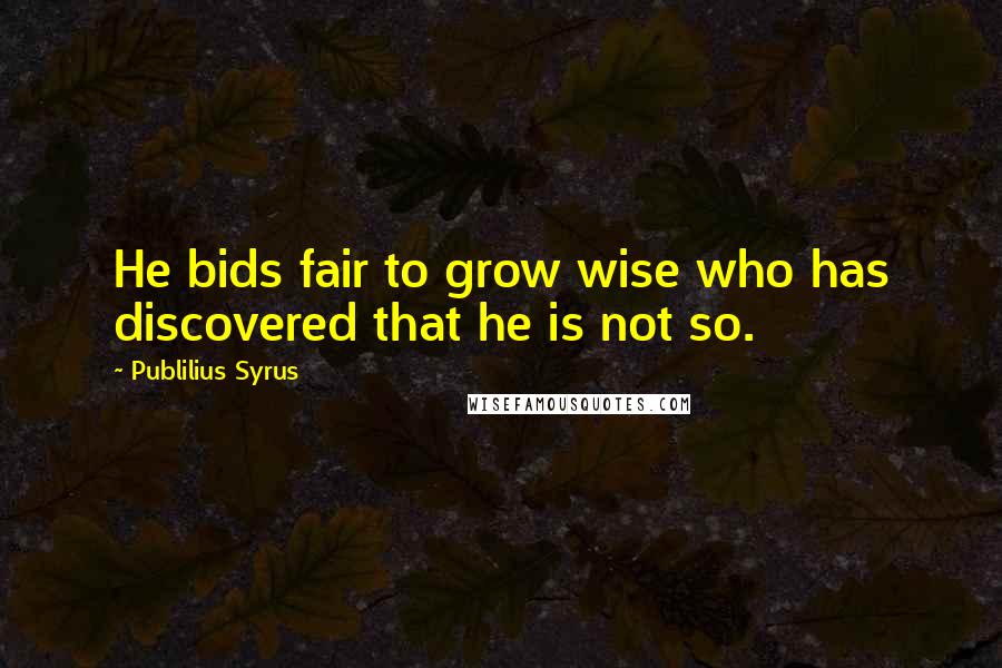 Publilius Syrus Quotes: He bids fair to grow wise who has discovered that he is not so.