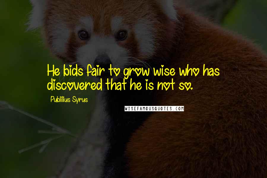 Publilius Syrus Quotes: He bids fair to grow wise who has discovered that he is not so.