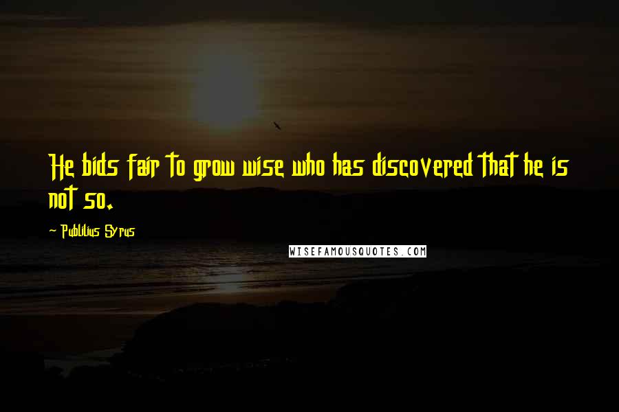 Publilius Syrus Quotes: He bids fair to grow wise who has discovered that he is not so.