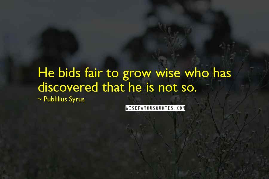 Publilius Syrus Quotes: He bids fair to grow wise who has discovered that he is not so.