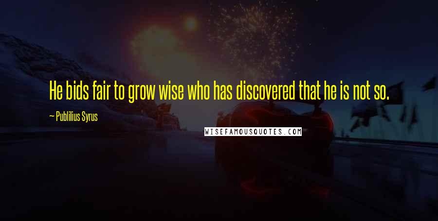 Publilius Syrus Quotes: He bids fair to grow wise who has discovered that he is not so.