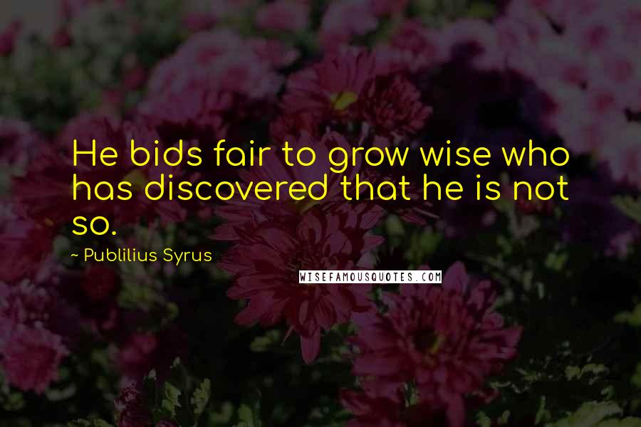 Publilius Syrus Quotes: He bids fair to grow wise who has discovered that he is not so.