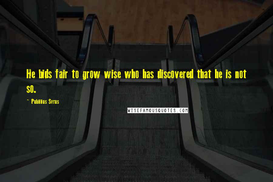 Publilius Syrus Quotes: He bids fair to grow wise who has discovered that he is not so.