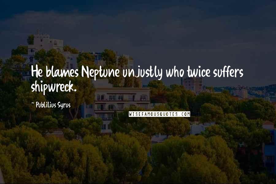 Publilius Syrus Quotes: He blames Neptune unjustly who twice suffers shipwreck.