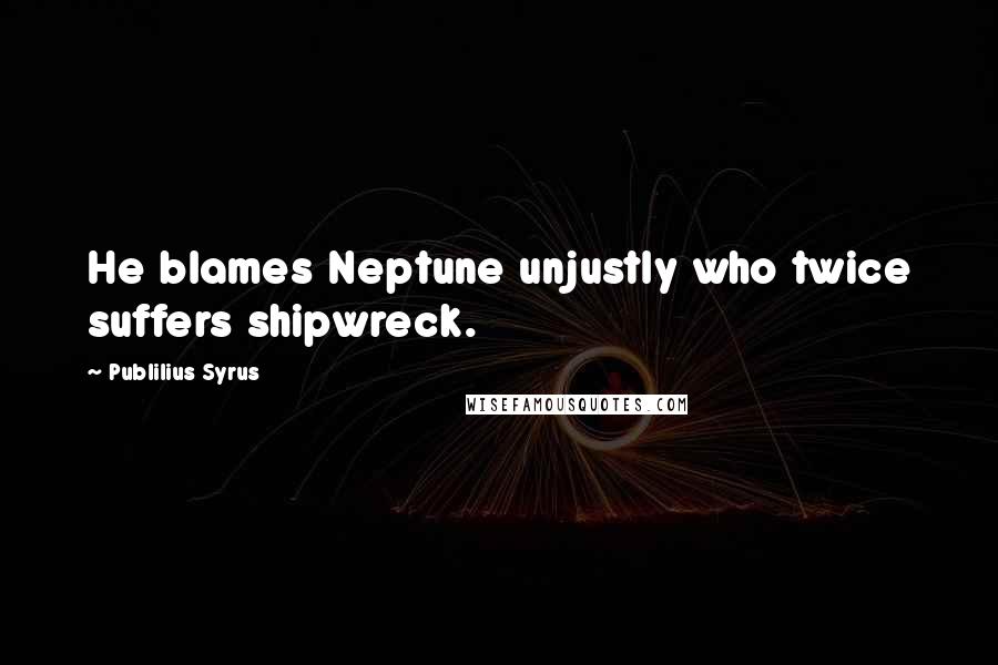 Publilius Syrus Quotes: He blames Neptune unjustly who twice suffers shipwreck.