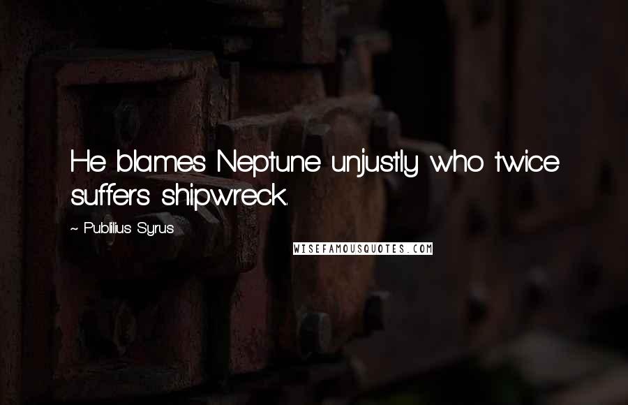 Publilius Syrus Quotes: He blames Neptune unjustly who twice suffers shipwreck.