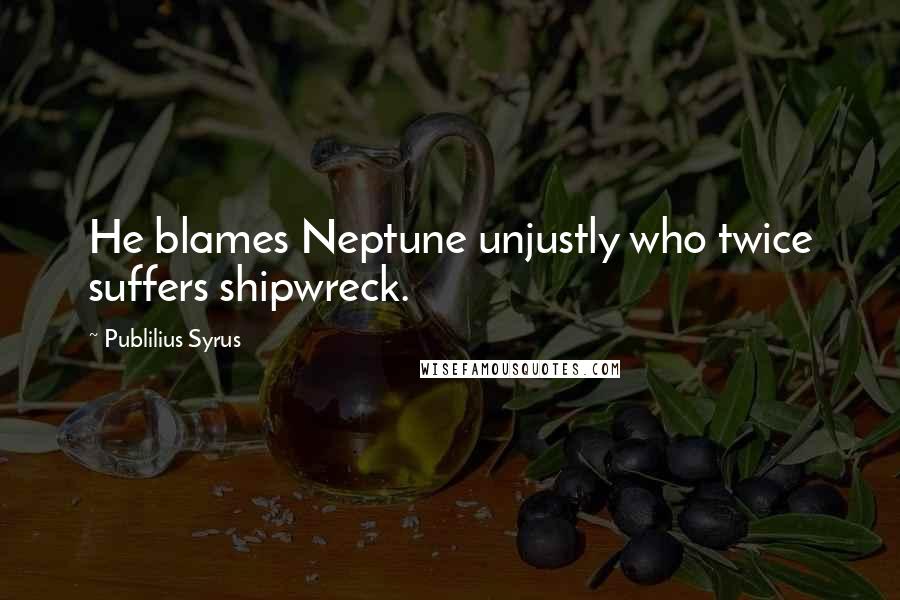 Publilius Syrus Quotes: He blames Neptune unjustly who twice suffers shipwreck.