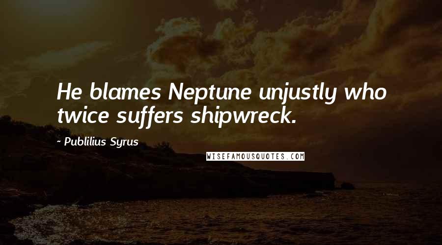 Publilius Syrus Quotes: He blames Neptune unjustly who twice suffers shipwreck.