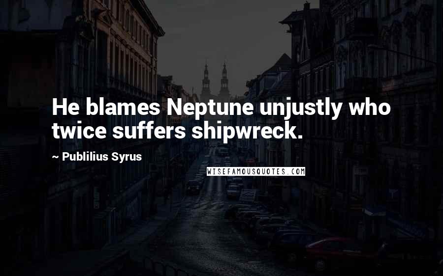 Publilius Syrus Quotes: He blames Neptune unjustly who twice suffers shipwreck.