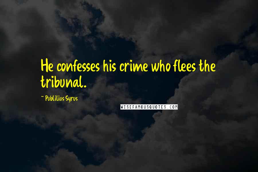 Publilius Syrus Quotes: He confesses his crime who flees the tribunal.