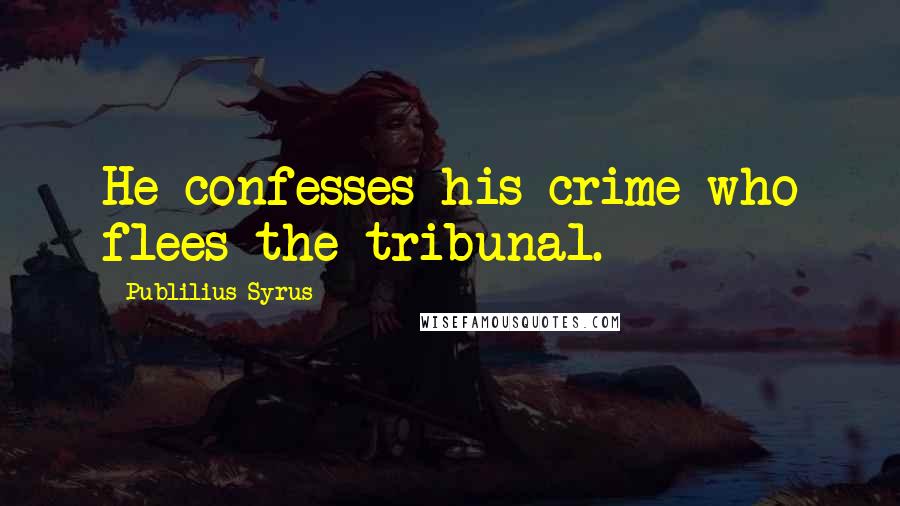 Publilius Syrus Quotes: He confesses his crime who flees the tribunal.