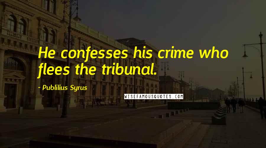 Publilius Syrus Quotes: He confesses his crime who flees the tribunal.