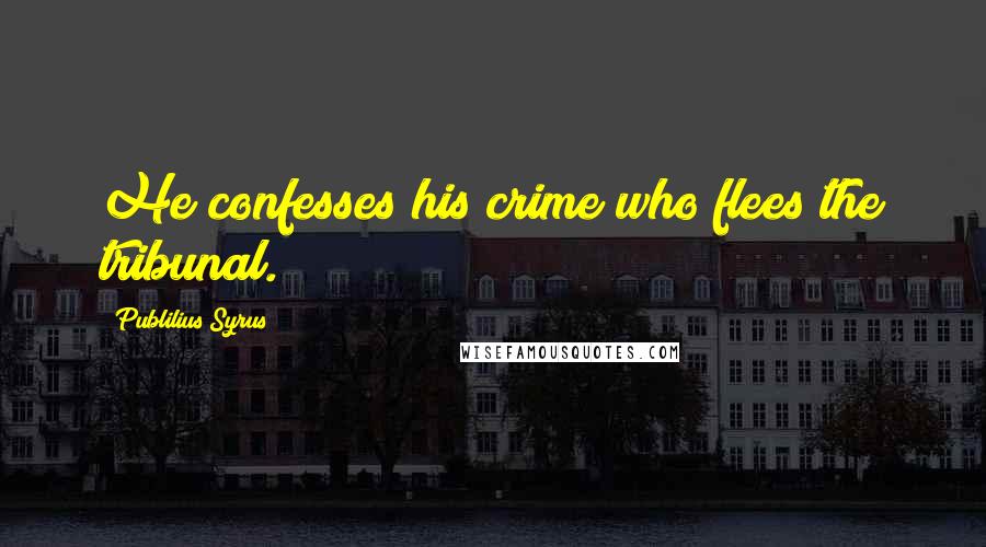 Publilius Syrus Quotes: He confesses his crime who flees the tribunal.