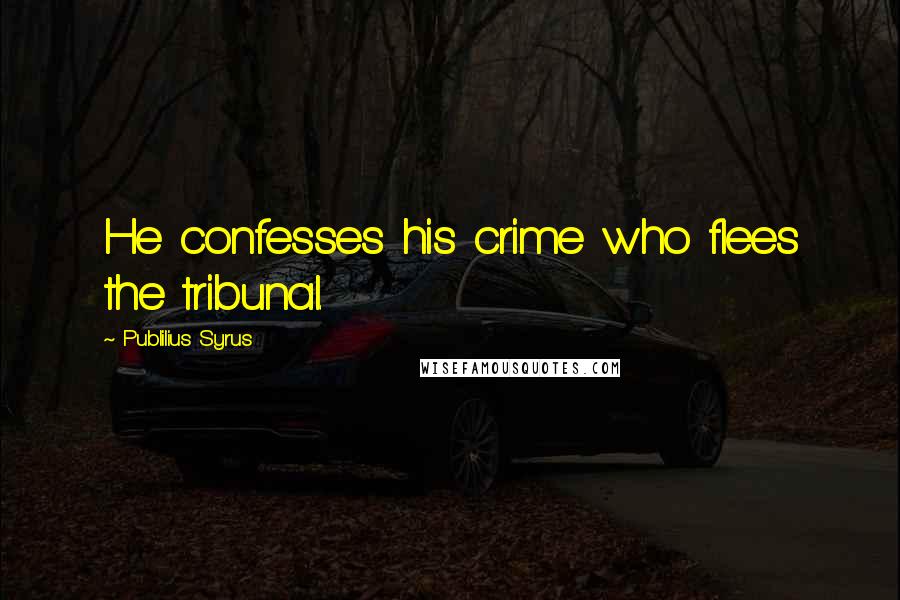 Publilius Syrus Quotes: He confesses his crime who flees the tribunal.