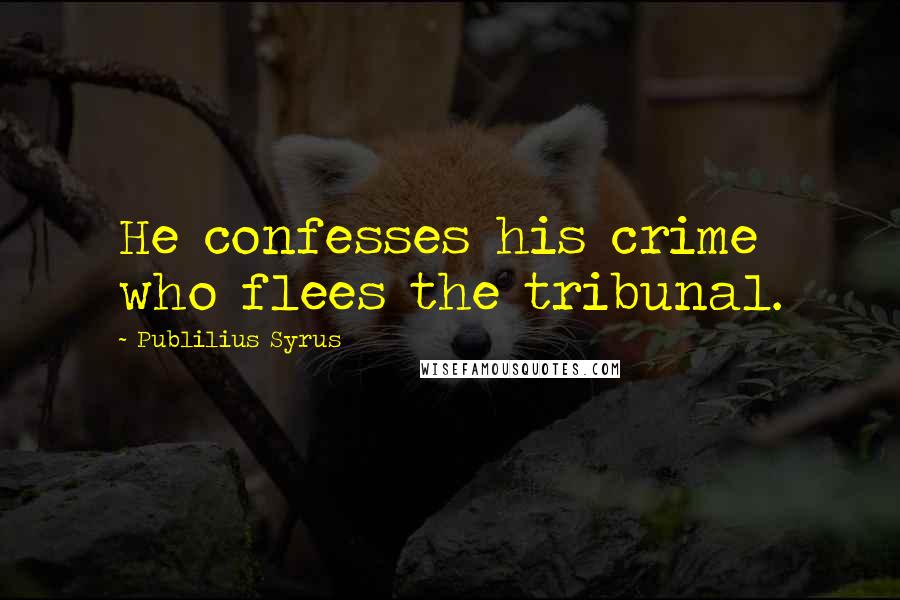 Publilius Syrus Quotes: He confesses his crime who flees the tribunal.