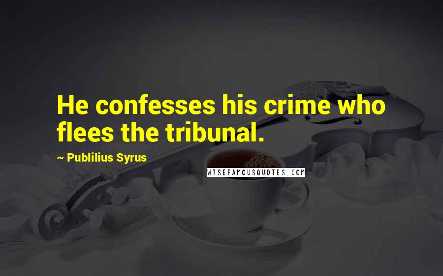 Publilius Syrus Quotes: He confesses his crime who flees the tribunal.