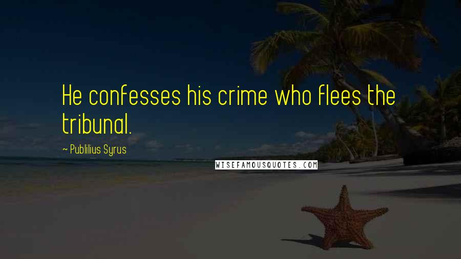 Publilius Syrus Quotes: He confesses his crime who flees the tribunal.