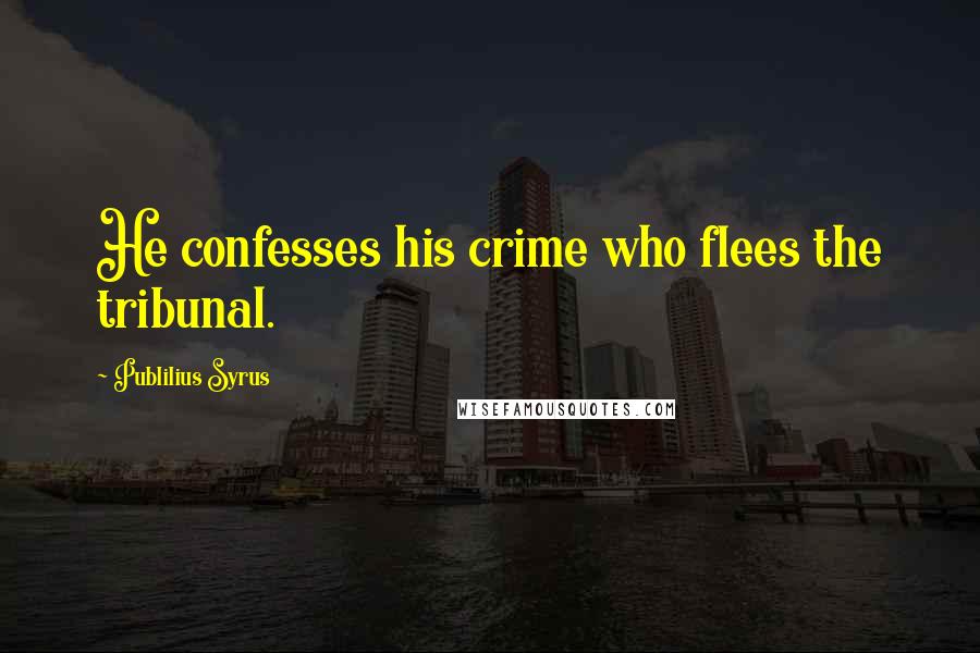 Publilius Syrus Quotes: He confesses his crime who flees the tribunal.