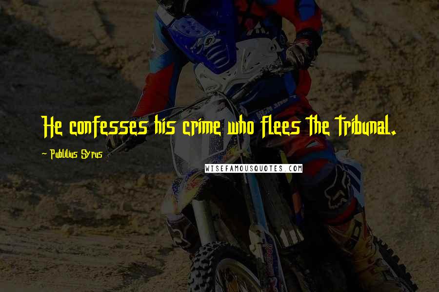 Publilius Syrus Quotes: He confesses his crime who flees the tribunal.