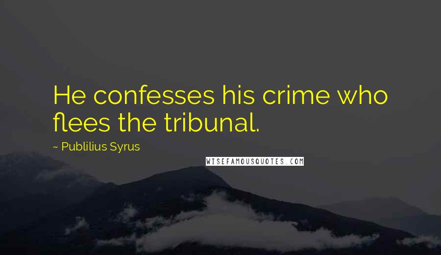 Publilius Syrus Quotes: He confesses his crime who flees the tribunal.