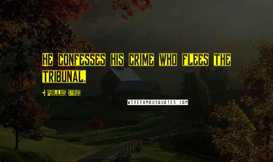 Publilius Syrus Quotes: He confesses his crime who flees the tribunal.