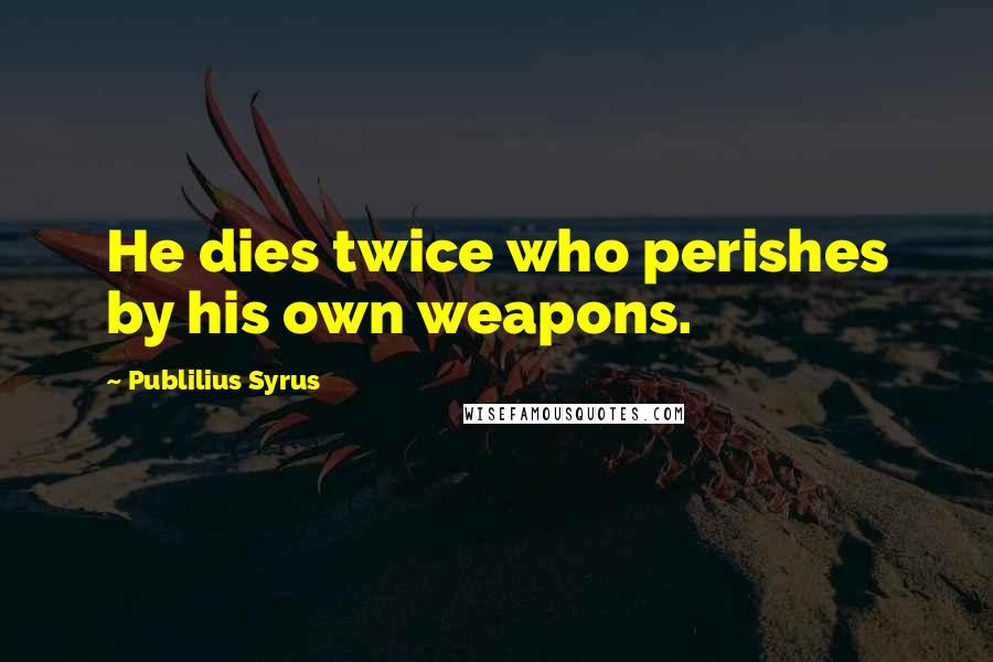 Publilius Syrus Quotes: He dies twice who perishes by his own weapons.