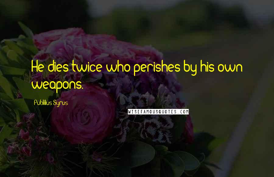 Publilius Syrus Quotes: He dies twice who perishes by his own weapons.