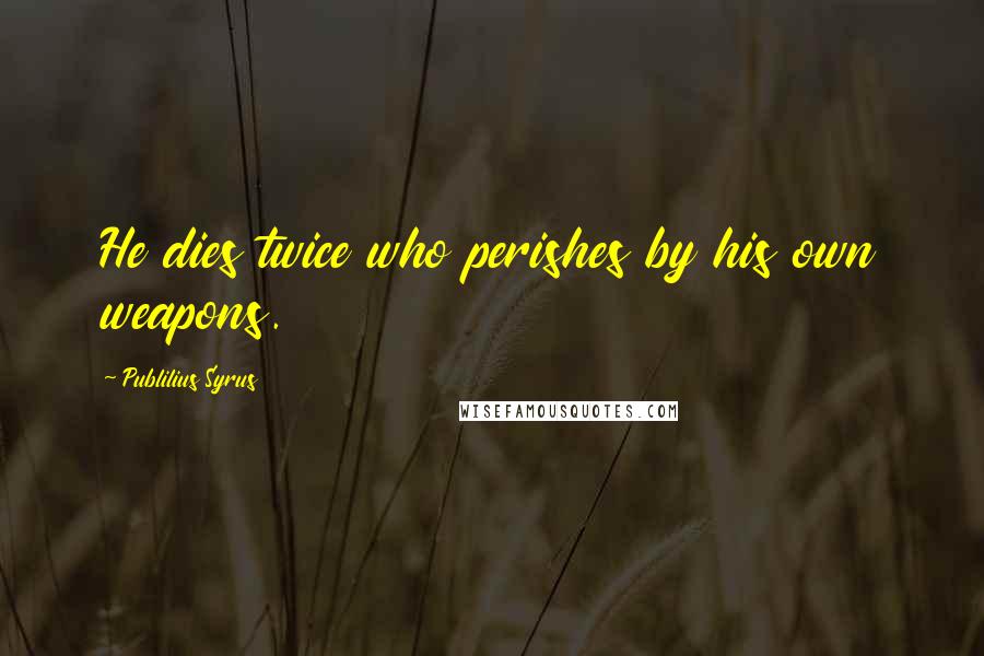 Publilius Syrus Quotes: He dies twice who perishes by his own weapons.