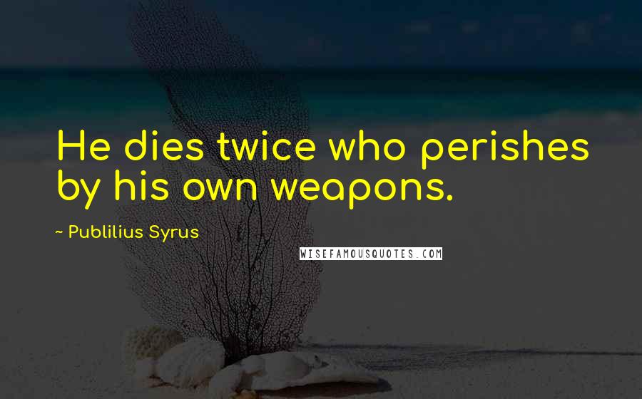 Publilius Syrus Quotes: He dies twice who perishes by his own weapons.