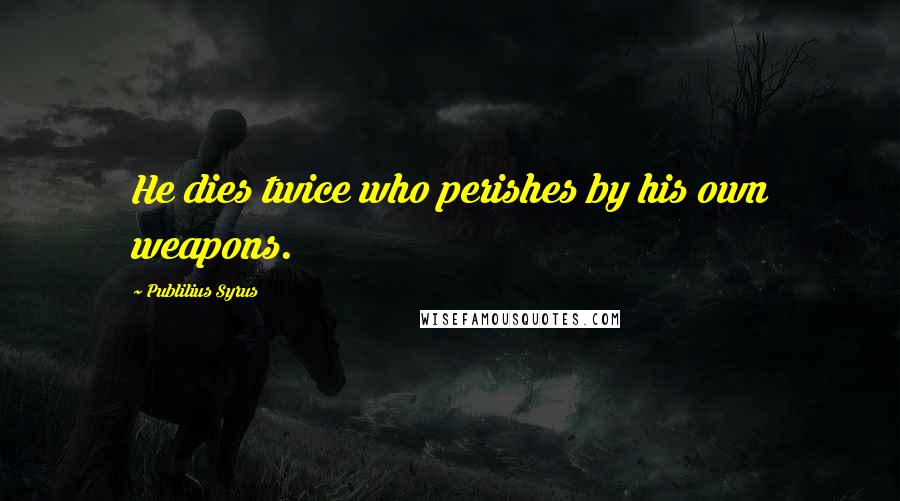 Publilius Syrus Quotes: He dies twice who perishes by his own weapons.