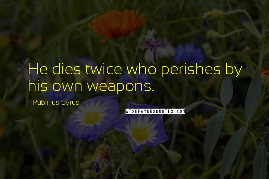 Publilius Syrus Quotes: He dies twice who perishes by his own weapons.