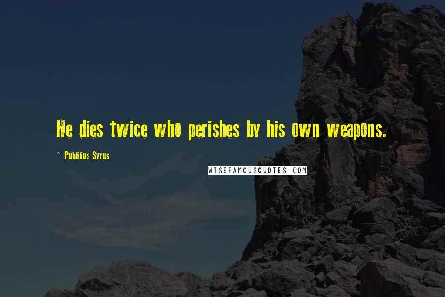 Publilius Syrus Quotes: He dies twice who perishes by his own weapons.