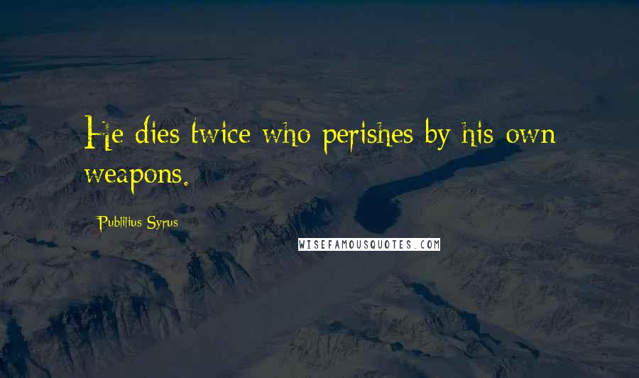 Publilius Syrus Quotes: He dies twice who perishes by his own weapons.