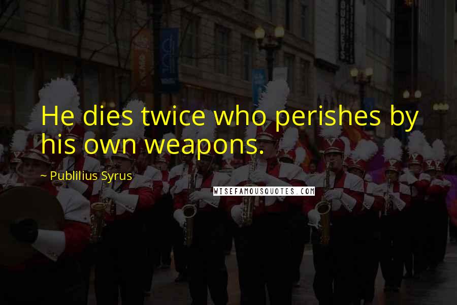 Publilius Syrus Quotes: He dies twice who perishes by his own weapons.