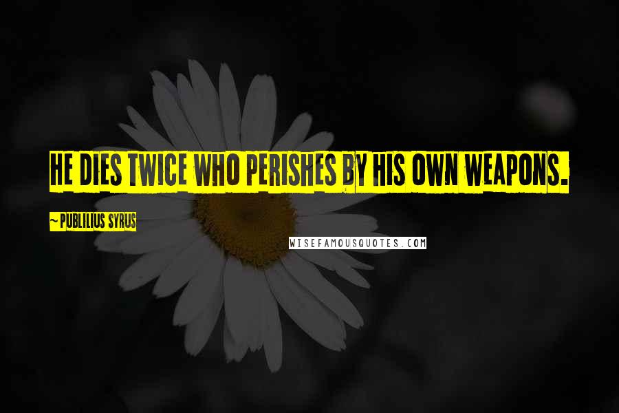 Publilius Syrus Quotes: He dies twice who perishes by his own weapons.