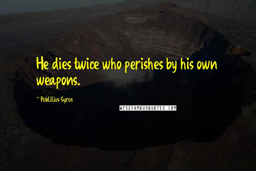 Publilius Syrus Quotes: He dies twice who perishes by his own weapons.