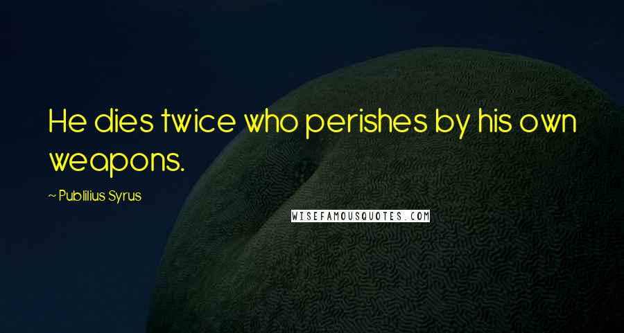 Publilius Syrus Quotes: He dies twice who perishes by his own weapons.