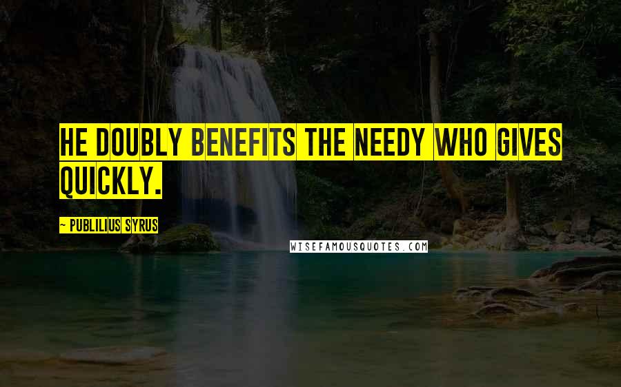 Publilius Syrus Quotes: He doubly benefits the needy who gives quickly.