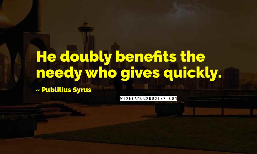 Publilius Syrus Quotes: He doubly benefits the needy who gives quickly.