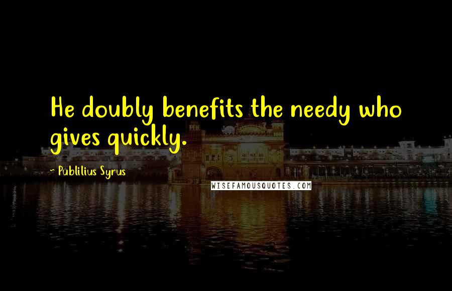 Publilius Syrus Quotes: He doubly benefits the needy who gives quickly.