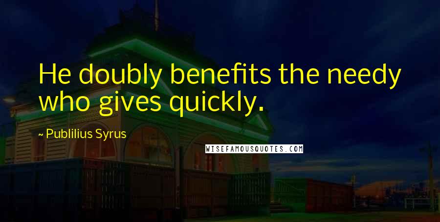Publilius Syrus Quotes: He doubly benefits the needy who gives quickly.