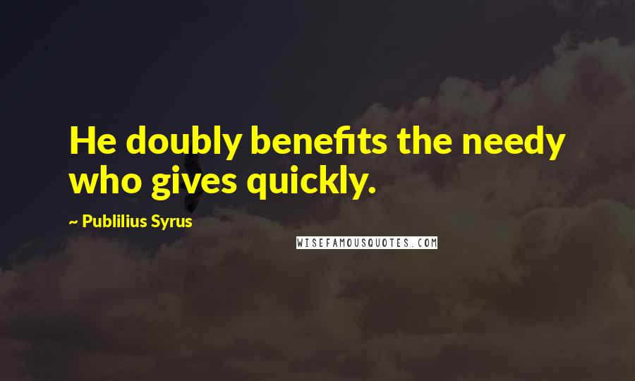 Publilius Syrus Quotes: He doubly benefits the needy who gives quickly.