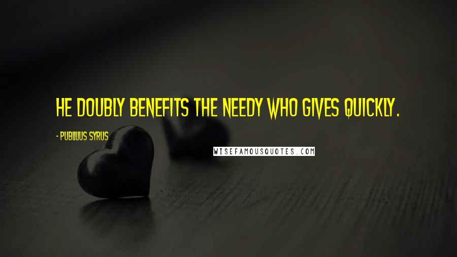 Publilius Syrus Quotes: He doubly benefits the needy who gives quickly.
