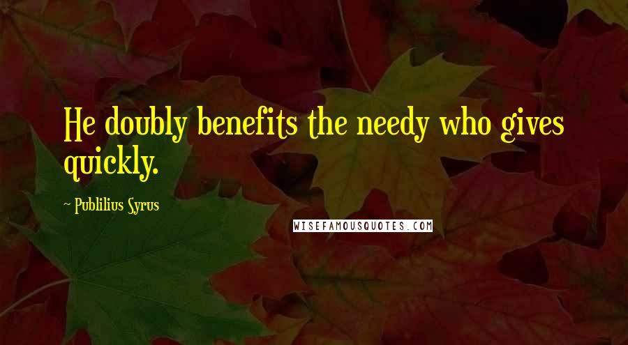 Publilius Syrus Quotes: He doubly benefits the needy who gives quickly.