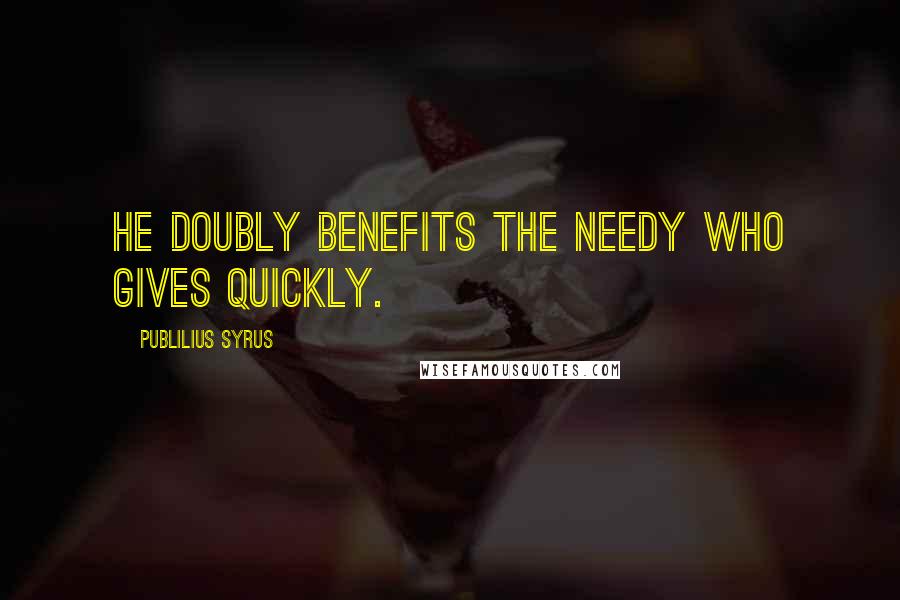 Publilius Syrus Quotes: He doubly benefits the needy who gives quickly.
