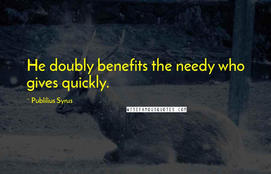 Publilius Syrus Quotes: He doubly benefits the needy who gives quickly.