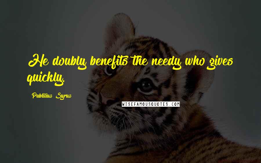Publilius Syrus Quotes: He doubly benefits the needy who gives quickly.
